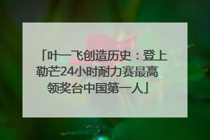 叶一飞创造历史：登上勒芒24小时耐力赛最高领奖台中国第一人