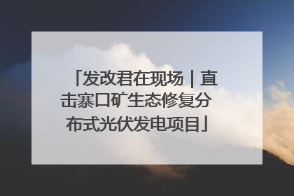 发改君在现场｜直击寨口矿生态修复分布式光伏发电项目