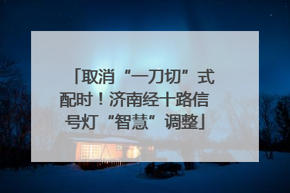 取消“一刀切”式配时！济南经十路信号灯“智慧”调整