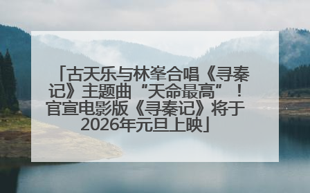 古天乐与林峯合唱《寻秦记》主题曲“天命最高”！官宣电影版《寻秦记》将于2026年元旦上映