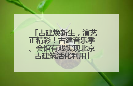 古建焕新生，演艺正精彩！古建音乐季、会馆有戏实现北京古建筑活化利用