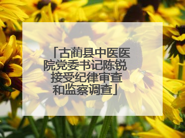 古蔺县中医医院党委书记陈锐 接受纪律审查和监察调查