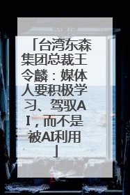台湾东森集团总裁王令麟：媒体人要积极学习、驾驭AI，而不是被AI利用