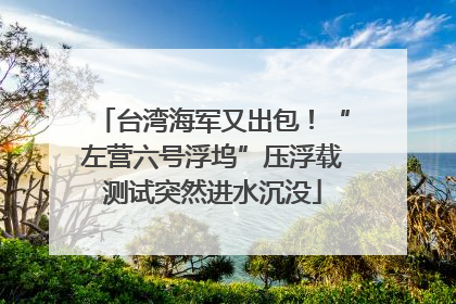 台湾海军又出包！“左营六号浮坞”压浮载测试突然进水沉没