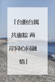 台胞台属共裹粽 两岸同心同融情