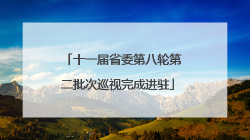 十一届省委第八轮第二批次巡视完成进驻
