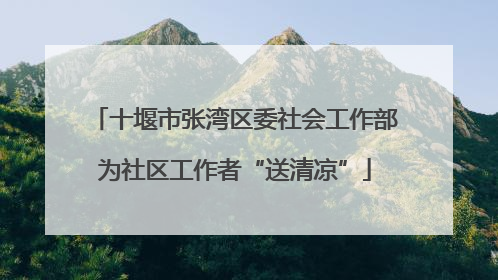 十堰市张湾区委社会工作部为社区工作者“送清凉”