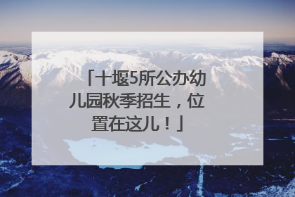 十堰5所公办幼儿园秋季招生，位置在这儿！