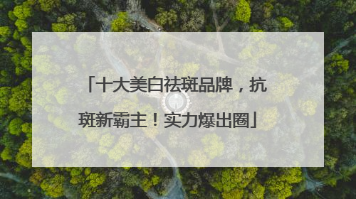 十大美白祛斑品牌，抗斑新霸主！实力爆出圈