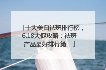 十大美白祛斑排行榜，6.18大促攻略：祛斑产品最好排行第一