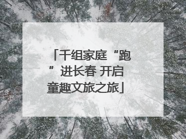 千组家庭“跑”进长春 开启童趣文旅之旅