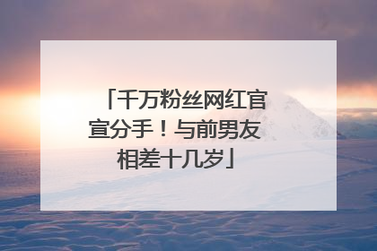 千万粉丝网红官宣分手！与前男友相差十几岁