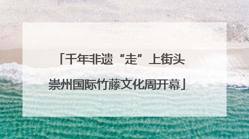 千年非遗“走”上街头 崇州国际竹藤文化周开幕