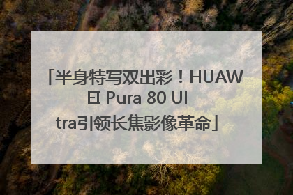 半身特写双出彩！HUAWEI Pura 80 Ultra引领长焦影像革命