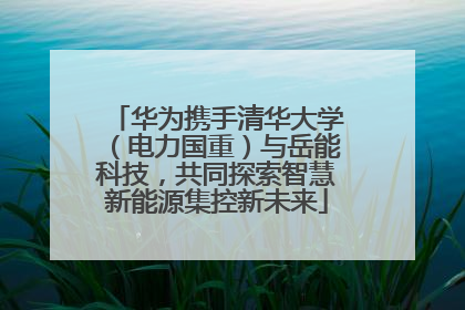 华为携手清华大学（电力国重）与岳能科技，共同探索智慧新能源集控新未来