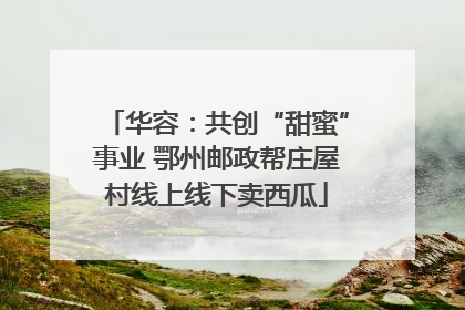 华容：共创“甜蜜”事业 鄂州邮政帮庄屋村线上线下卖西瓜