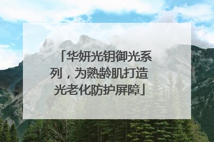 华妍光钥御光系列，为熟龄肌打造光老化防护屏障