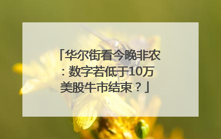 华尔街看今晚非农：数字若低于10万 美股牛市结束？