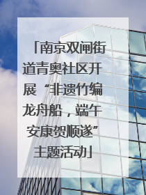 南京双闸街道青奥社区开展“非遗竹编龙舟船，端午安康贺顺遂”主题活动