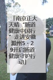 南京正大天晴“肠道健康中国行”走进安徽滁州5・29开启肠道健康守护行动