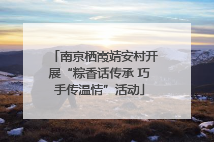 南京栖霞靖安村开展“粽香话传承 巧手传温情”活动