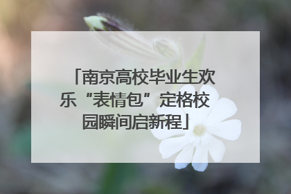 南京高校毕业生欢乐“表情包”定格校园瞬间启新程