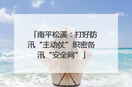 南平松溪：打好防汛“主动仗”织密备汛“安全网”