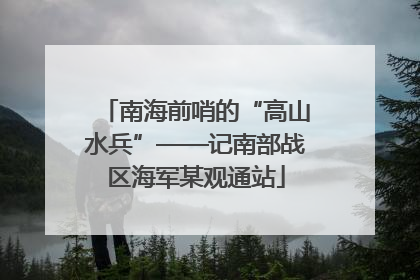 南海前哨的“高山水兵”——记南部战区海军某观通站