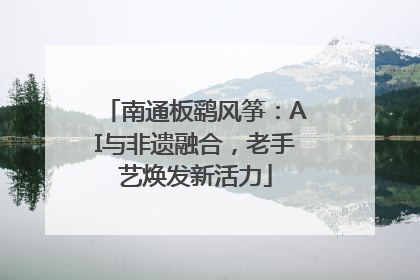 南通板鹞风筝：AI与非遗融合，老手艺焕发新活力