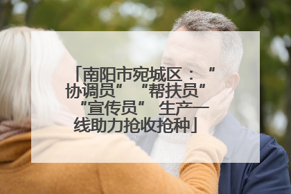 南阳市宛城区：“协调员”“帮扶员”“宣传员” 生产一线助力抢收抢种