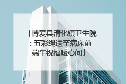 博爱县清化镇卫生院：五彩绳送至病床前 端午祝福暖心间