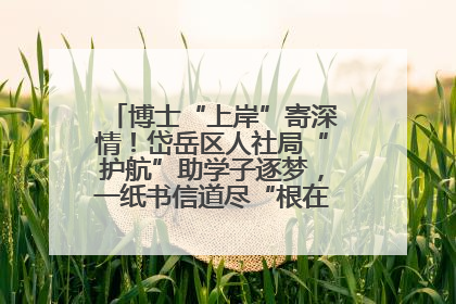 博士“上岸”寄深情！岱岳区人社局“护航”助学子逐梦，一纸书信道尽“根在岱岳”的眷恋