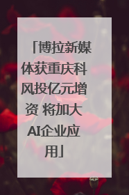 博拉新媒体获重庆科风投亿元增资 将加大AI企业应用
