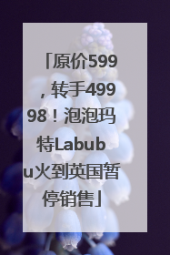 原价599，转手49998！泡泡玛特Labubu火到英国暂停销售