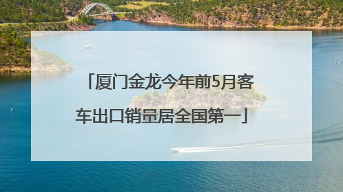 厦门金龙今年前5月客车出口销量居全国第一