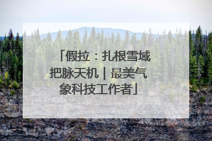 假拉：扎根雪域把脉天机｜最美气象科技工作者