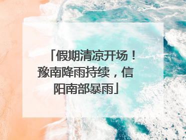 假期清凉开场！豫南降雨持续，信阳南部暴雨