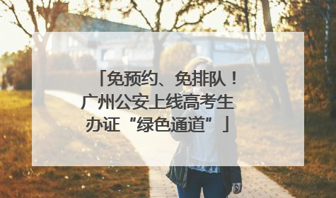 免预约、免排队！广州公安上线高考生办证“绿色通道”
