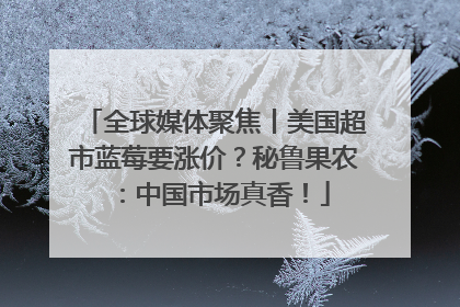 全球媒体聚焦丨美国超市蓝莓要涨价？秘鲁果农：中国市场真香！