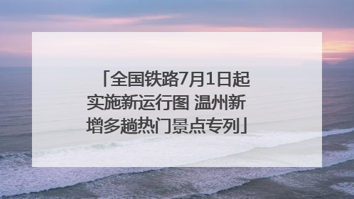 全国铁路7月1日起实施新运行图 温州新增多趟热门景点专列
