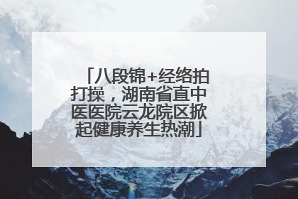 八段锦+经络拍打操，湖南省直中医医院云龙院区掀起健康养生热潮