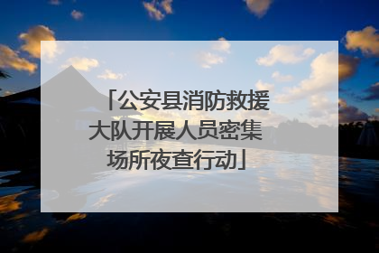 公安县消防救援大队开展人员密集场所夜查行动