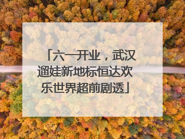六一开业，武汉遛娃新地标恒达欢乐世界超前剧透