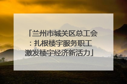 兰州市城关区总工会：扎根楼宇服务职工 激发楼宇经济新活力