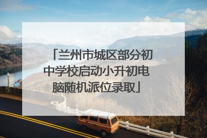 兰州市城区部分初中学校启动小升初电脑随机派位录取