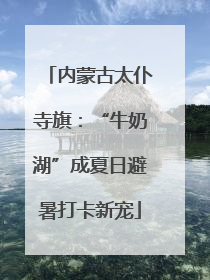 内蒙古太仆寺旗：“牛奶湖”成夏日避暑打卡新宠