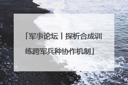 军事论坛丨探析合成训练跨军兵种协作机制