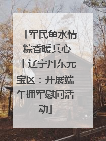 军民鱼水情 粽香暖兵心丨辽宁丹东元宝区：开展端午拥军慰问活动