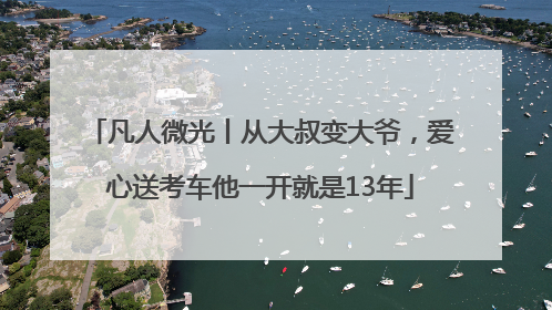 凡人微光丨从大叔变大爷，爱心送考车他一开就是13年