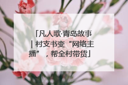 凡人歌·青岛故事｜村支书变“网络主播”，帮全村带货